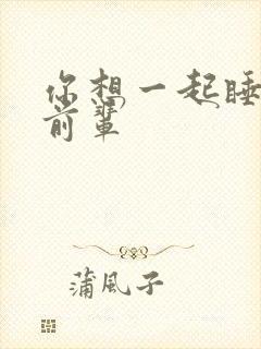 你想一起睡对吧前辈