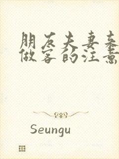 朋友夫妻来我家做客的注意事项