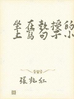 坐在教授的根茎上写句子小说