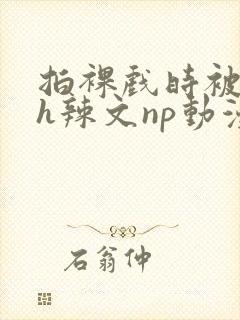 拍裸戏时被c了h辣文np动漫