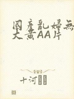 国产乱妇无乱码大黄AA片