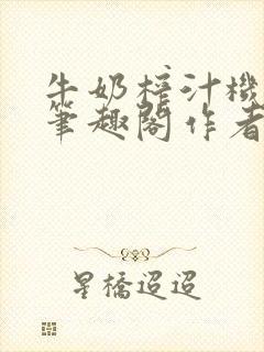 牛奶榨汁机po笔趣阁作者