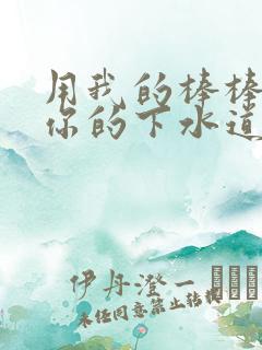 用我的棒棒疏通你的下水道