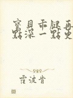 宝贝乖腿再开一点深一点更好