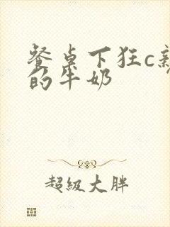 餐桌下狂c亲女的牛奶