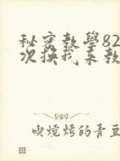 秘密教学82这次换我来教你了