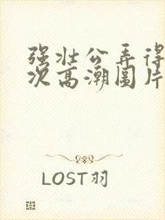 强壮公弄得我次次高潮图片