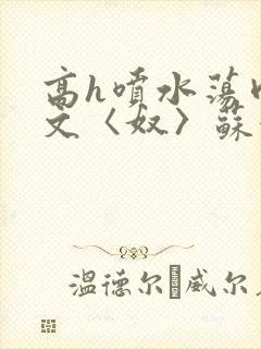 高h喷水荡肉欲文〈奴〉苏妖精