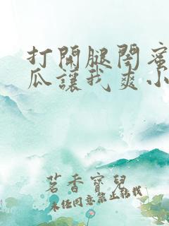 打开腿闺蜜用黄瓜让我爽小说