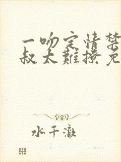 一吻定情禁欲小叔太难撩免费阅读