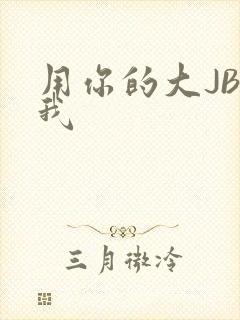 用你的大JBC我