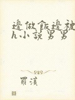 边做饭边被躁高h小说男男