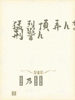 猛烈顶弄h禁欲刑警h