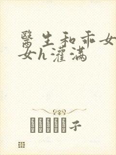 医生和乖女h攵女h灌满