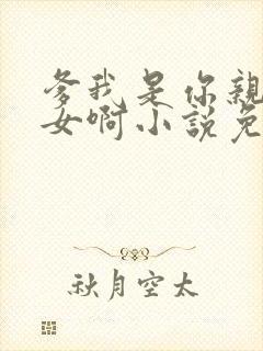 爹我是你亲生闺女啊小说免费阅读