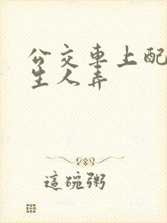 公交车上配合陌生人弄