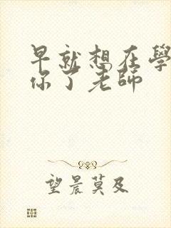 早就想在学校要你了老师