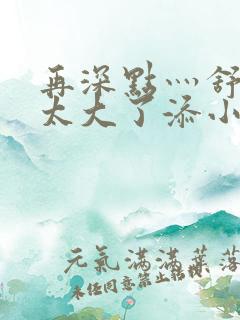 再深点灬舒服灬太大了添小书