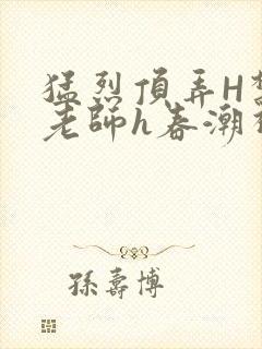 猛烈顶弄H禁欲老师h春潮视频