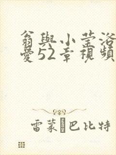 翁与小莹浴室欢爱52章视频