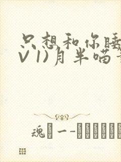 只想和你睡(1V 1)月半喵笔趣