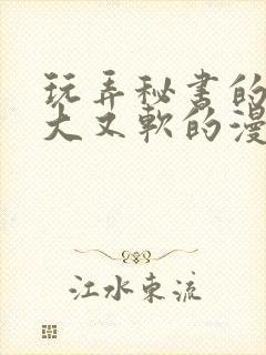 玩弄秘书的奶又大又软的漫画