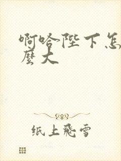 啊哈陛下怎么这么大