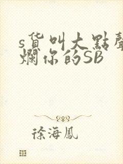 s货叫大点声C烂你的SB