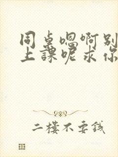 同桌嗯啊别吸了上课呢求你了