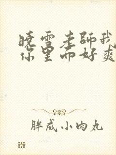 晓雪老师我要进你里面好爽