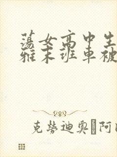 荡女高中生蒋雅雅末班车被吸