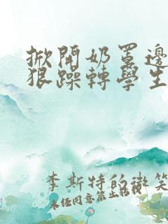 掀开奶罩边躁狠狠躁转学生H