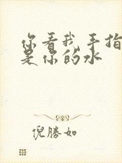 你看我手指上全是你的水