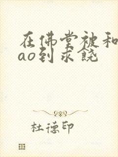 在佛堂被和尚cao到求饶