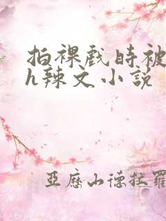 拍裸戏时被c了h辣文小说