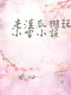 老汉瓜棚玩小丹小雪小说