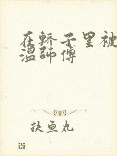 在轿子里被两个温师傅