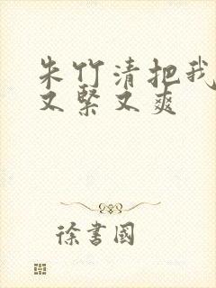 朱竹清把我夹得又紧又爽