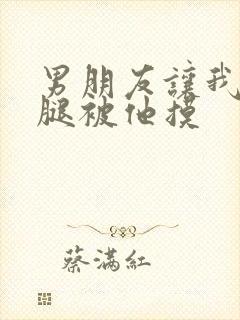 男朋友让我打开腿被他摸