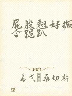 屁股翘好撅高迎合跪趴