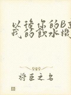 以后你的B就是我的饮水机