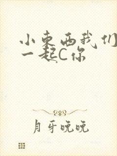 小东西我们两个一起C你