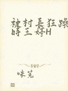 被村长狂躁俩小时玉婷H