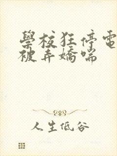 学校狂停电校花被弄娇喘