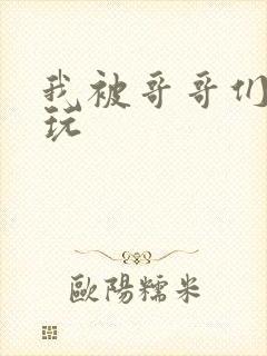 我被哥哥们轮流玩