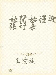 她开始慢迎迎合张行长