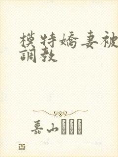 模特娇妻被赵总调教