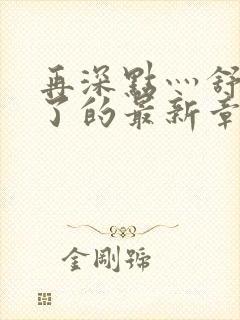 再深点灬舒服灬了的最新章节