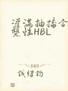 灌满抽搐合不拢双性HBL