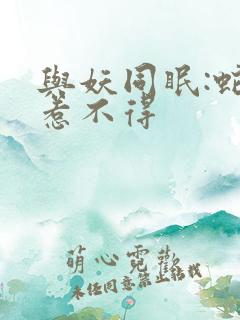 与妖同眠:蛇王惹不得